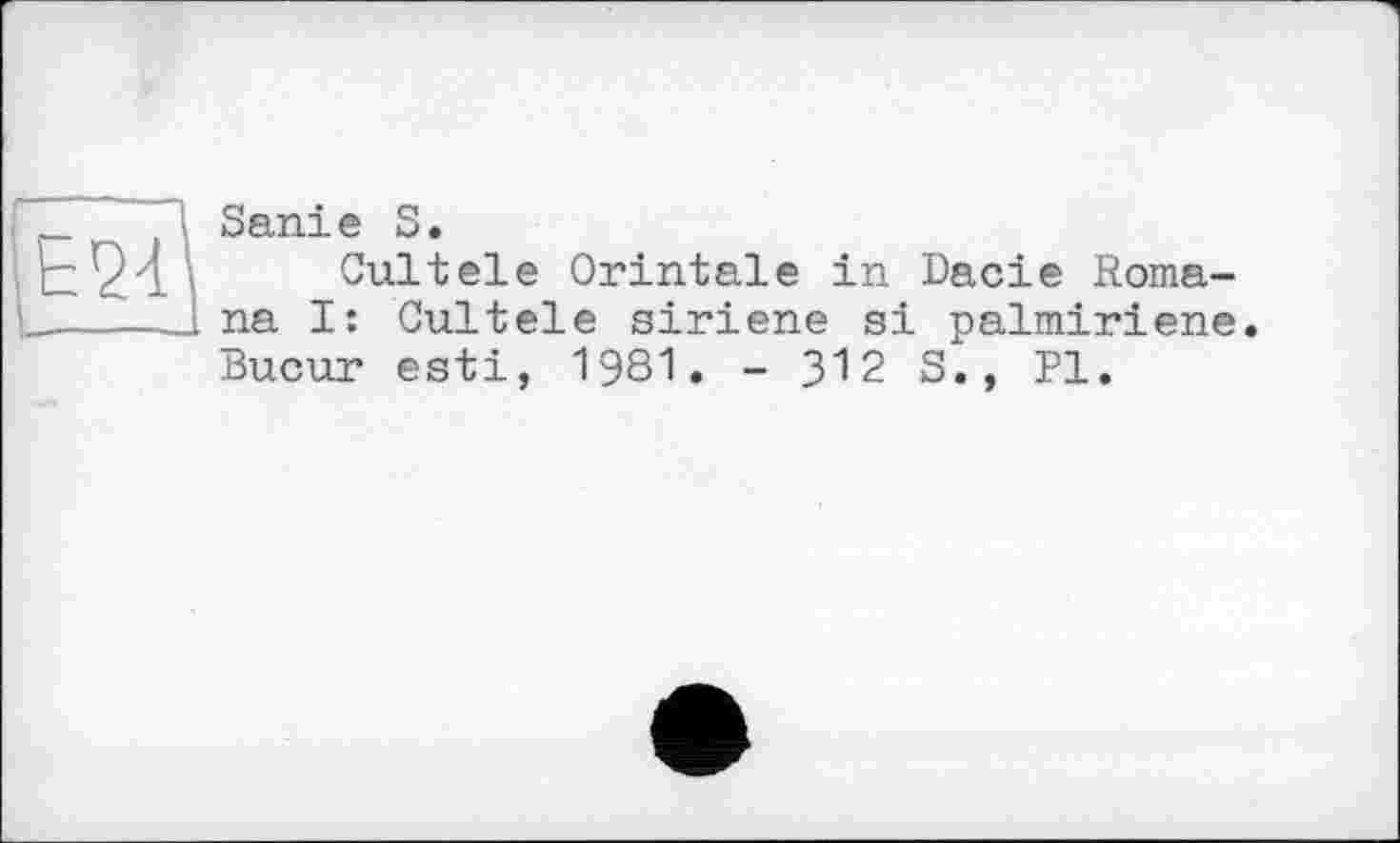 ﻿Sanie S.
Cultele Orintale in Dacie Romana I: Cultele siriene si palmiriene. Bucur esti, 1981. - 312 S., PI.